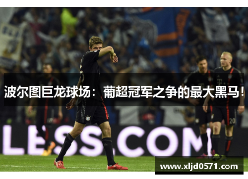 波尔图巨龙球场：葡超冠军之争的最大黑马！