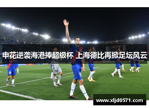 申花逆袭海港捧超级杯 上海德比再掀足坛风云