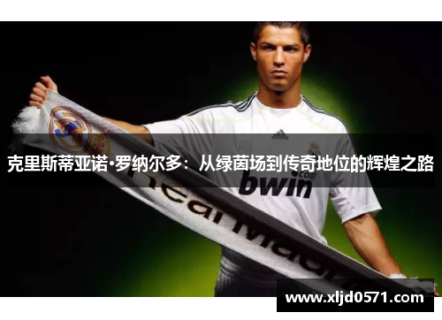 克里斯蒂亚诺·罗纳尔多:从绿茵场到传奇地位的辉煌之路 克里斯蒂亚诺·罗纳尔多:从绿茵场到传奇地位的辉煌之路