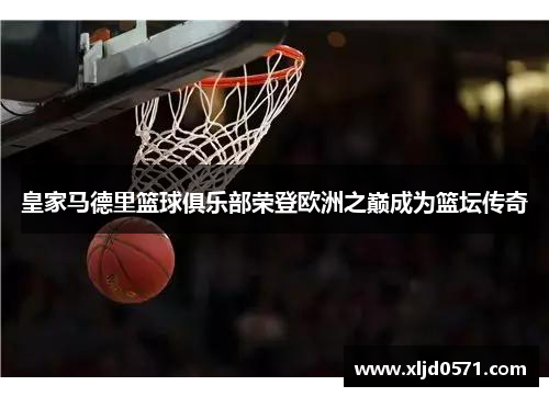 皇家马德里篮球俱乐部荣登欧洲之巅成为篮坛传奇