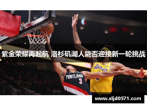 紫金荣耀再起航 洛杉矶湖人能否迎接新一轮挑战