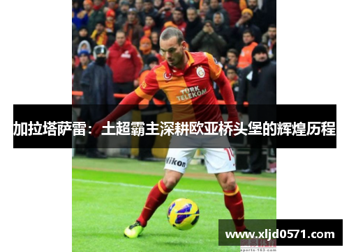加拉塔萨雷：土超霸主深耕欧亚桥头堡的辉煌历程