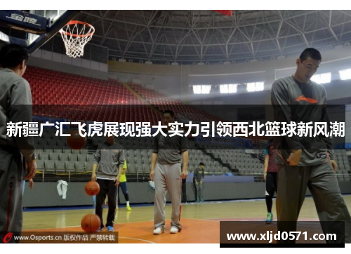 新疆广汇飞虎展现强大实力引领西北篮球新风潮