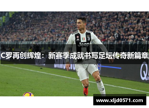 C罗再创辉煌:新赛季成就书写足坛传奇新篇章 C罗再创辉煌:新赛季成就书写足坛传奇新篇章