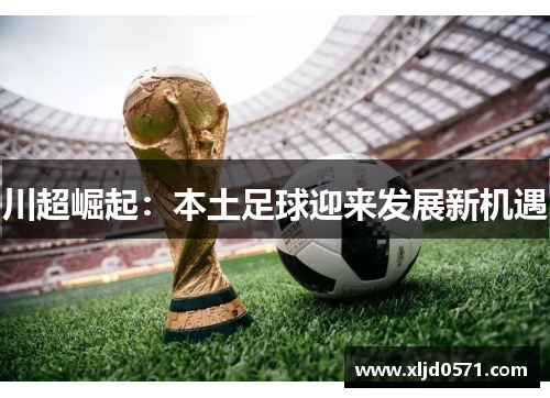 川超崛起:本土足球迎来发展新机遇 川超崛起:本土足球迎来发展新机遇