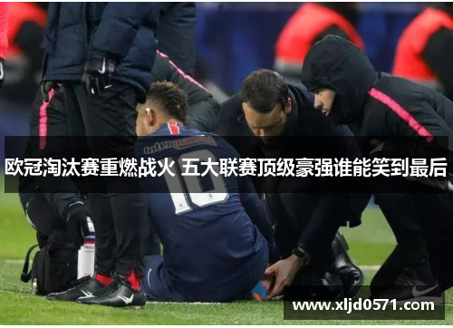 欧冠淘汰赛重燃战火 五大联赛顶级豪强谁能笑到最后 欧冠淘汰赛重燃战火 五大联赛顶级豪强谁能笑到最后