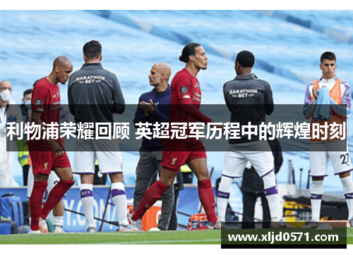 利物浦荣耀回顾 英超冠军历程中的辉煌时刻