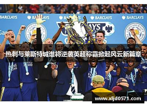 热刺与莱斯特城谁将逆袭英超称霸掀起风云新篇章
