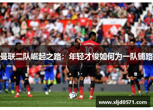 曼联二队崛起之路：年轻才俊如何为一队铺路