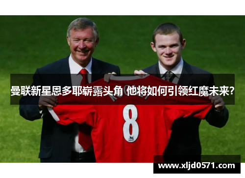 曼联新星恩多耶崭露头角 他将如何引领红魔未来？