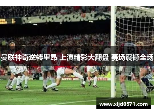 曼联神奇逆转里昂 上演精彩大翻盘 赛场震撼全场 曼联神奇逆转里昂 上演精彩大翻盘 赛场震撼全场