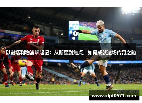 以诺塔利物浦崛起记:从新星到焦点,如何成就这场传奇之路 以诺塔利物浦崛起记:从新星到焦点,如何成就这场传奇之路