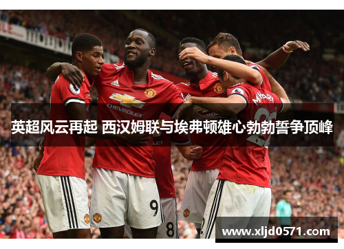 英超风云再起 西汉姆联与埃弗顿雄心勃勃誓争顶峰 英超风云再起 西汉姆联与埃弗顿雄心勃勃誓争顶峰