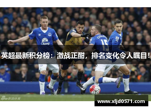 英超最新积分榜:激战正酣,排名变化令人瞩目! 英超最新积分榜:激战正酣,排名变化令人瞩目!