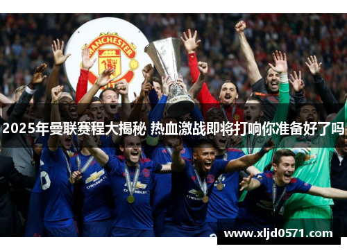 2025年曼联赛程大揭秘 热血激战即将打响你准备好了吗 2025年曼联赛程大揭秘 热血激战即将打响你准备好了吗