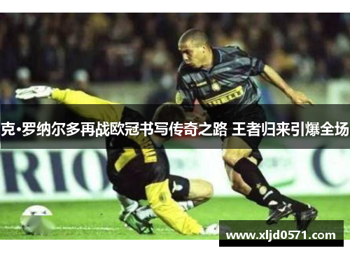 克·罗纳尔多再战欧冠书写传奇之路 王者归来引爆全场 克·罗纳尔多再战欧冠书写传奇之路 王者归来引爆全场