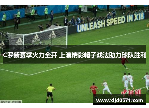 C罗新赛季火力全开 上演精彩帽子戏法助力球队胜利 C罗新赛季火力全开 上演精彩帽子戏法助力球队胜利